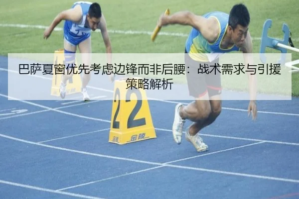 巴萨夏窗优先考虑边锋而非后腰：战术需求与引援策略解析